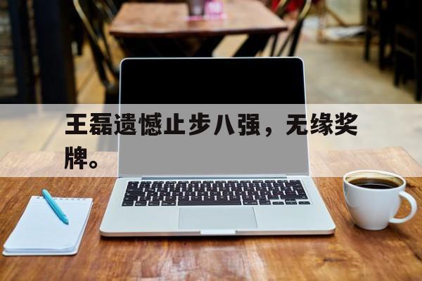 IM电竞赌博-王磊遗憾止步八强，无缘奖牌。