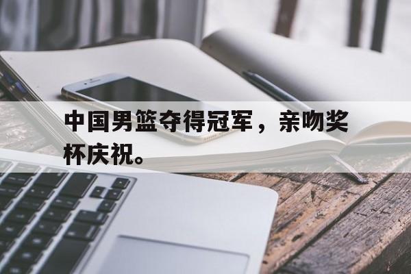 IM电竞-中国男篮夺得冠军，亲吻奖杯庆祝。