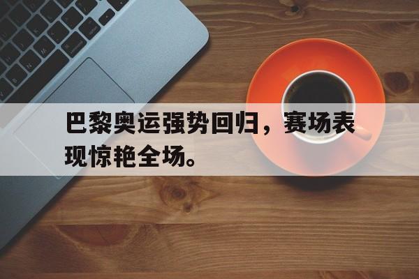 IM电竞-巴黎奥运强势回归，赛场表现惊艳全场。