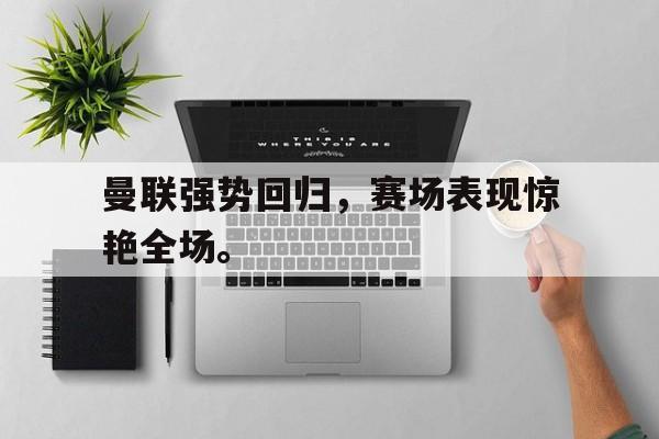 IM电竞-曼联强势回归，赛场表现惊艳全场。