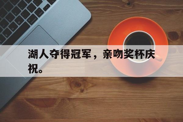 IM电竞赌博-湖人夺得冠军，亲吻奖杯庆祝。
