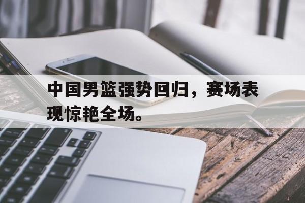 IM电竞体育平台-中国男篮强势回归，赛场表现惊艳全场。