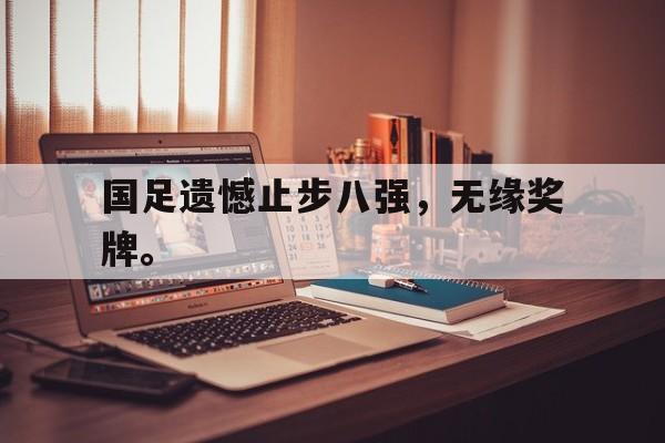 IM电竞体育平台-国足遗憾止步八强，无缘奖牌。