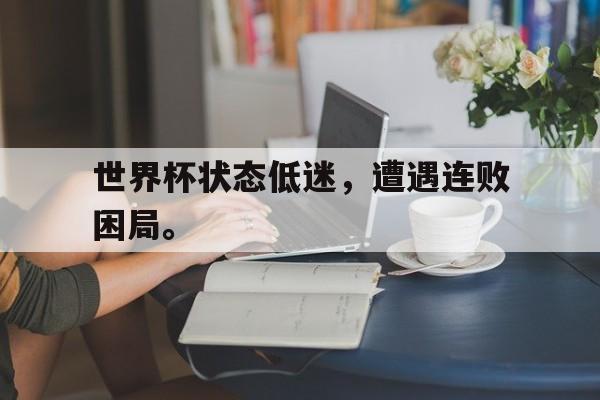 IM电竞-世界杯状态低迷，遭遇连败困局。