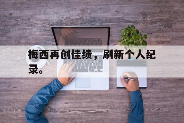 IM电竞体育平台-梅西再创佳绩，刷新个人纪录。