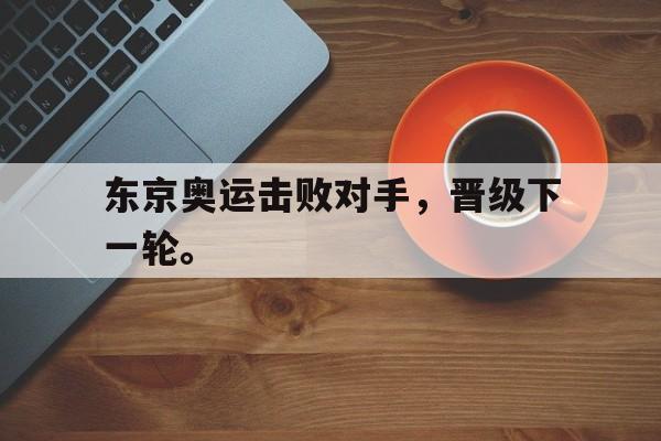 IM电竞-东京奥运击败对手，晋级下一轮。