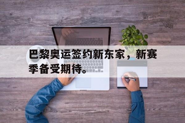 IM电竞赌博-巴黎奥运签约新东家，新赛季备受期待。