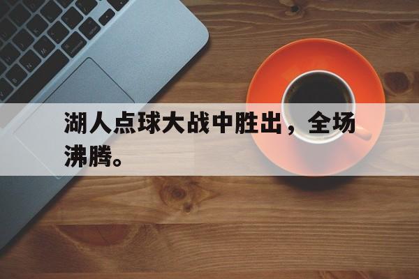 IM电竞体育平台-湖人点球大战中胜出，全场沸腾。
