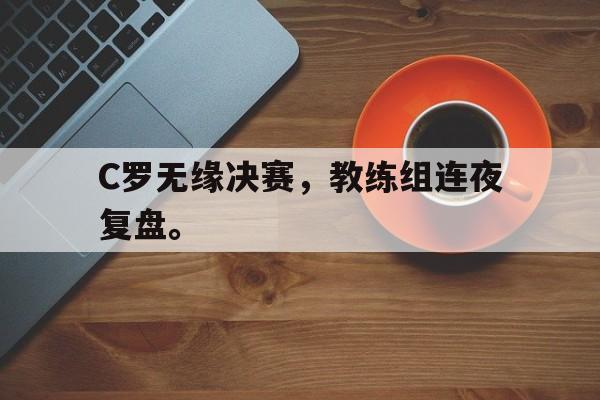IM电竞体育平台-C罗无缘决赛，教练组连夜复盘。