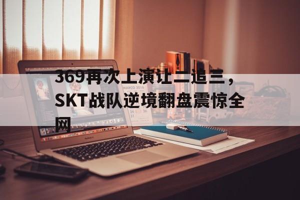 IM电竞-369再次上演让二追三，SKT战队逆境翻盘震惊全网