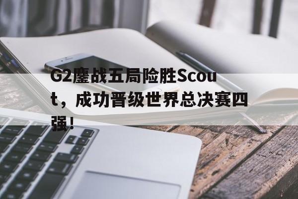 IM电竞赌博-G2鏖战五局险胜Scout，成功晋级世界总决赛四强！