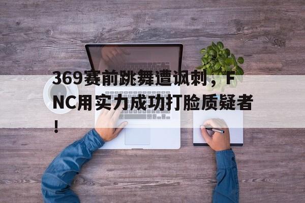 IM电竞-369赛前跳舞遭讽刺，FNC用实力成功打脸质疑者！