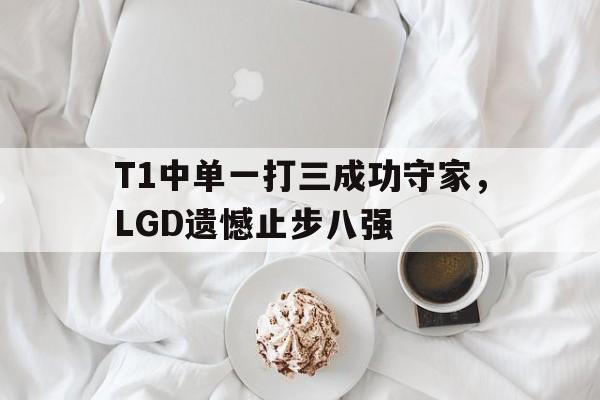 IM电竞赌博-T1中单一打三成功守家，LGD遗憾止步八强