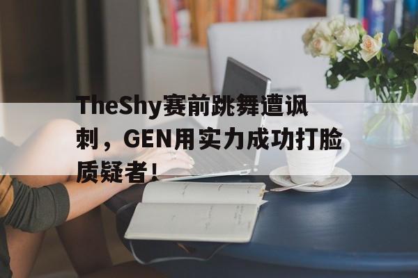IM电竞-TheShy赛前跳舞遭讽刺，GEN用实力成功打脸质疑者！
