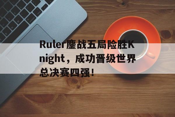 IM电竞赌博-Ruler鏖战五局险胜Knight，成功晋级世界总决赛四强！