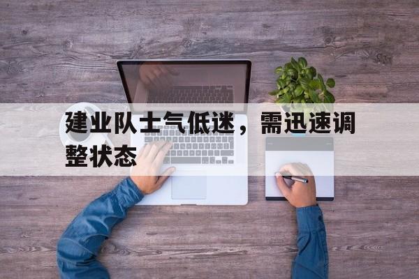IM电竞体育平台-建业队士气低迷，需迅速调整状态