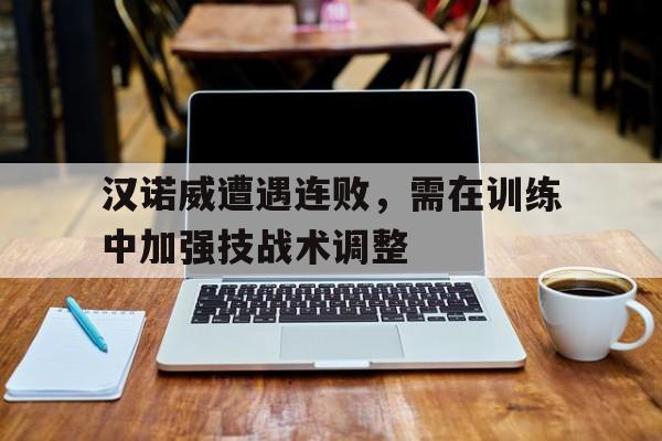 IM电竞赌博-汉诺威遭遇连败，需在训练中加强技战术调整