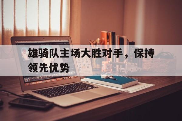 IM电竞赌博-雄骑队主场大胜对手，保持领先优势