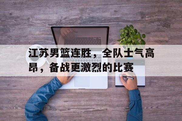 IM电竞体育平台-江苏男篮连胜，全队士气高昂，备战更激烈的比赛