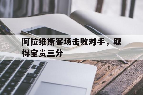 IM电竞赌博-阿拉维斯客场击败对手，取得宝贵三分