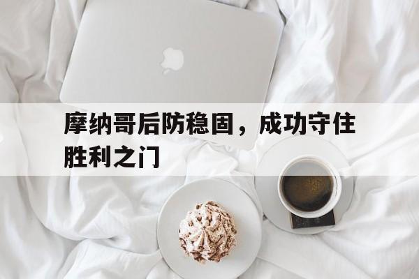 IM电竞赌博-摩纳哥后防稳固，成功守住胜利之门