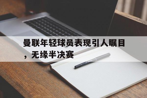 IM电竞-曼联年轻球员表现引人瞩目，无缘半决赛
