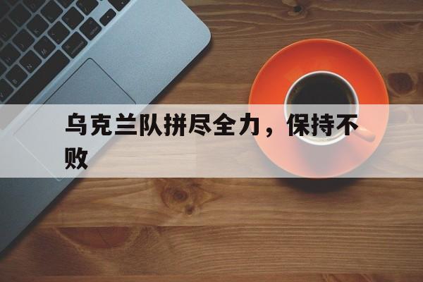 IM电竞-乌克兰队拼尽全力，保持不败