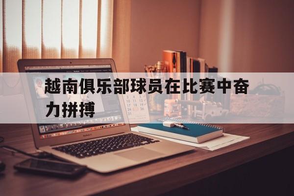 IM电竞赌博-越南俱乐部球员在比赛中奋力拼搏