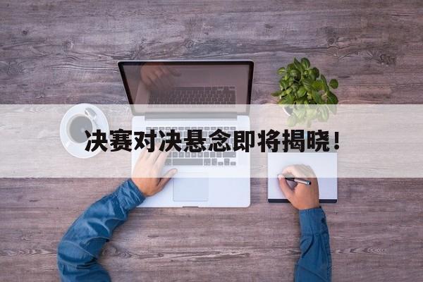 IM电竞-决赛对决悬念即将揭晓！