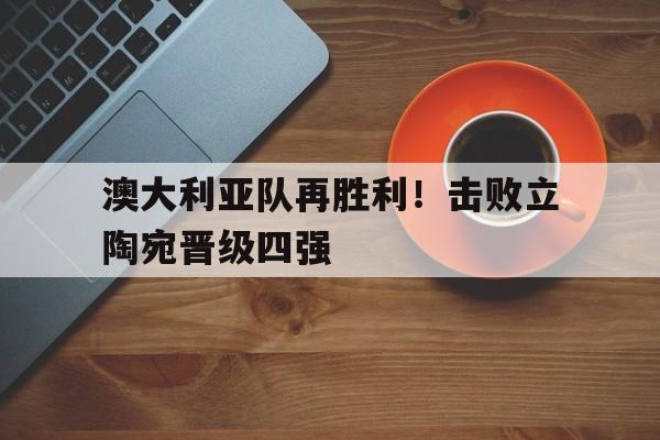 IM电竞-澳大利亚队再胜利！击败立陶宛晋级四强