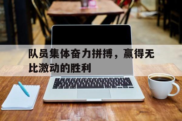 IM电竞-队员集体奋力拼搏，赢得无比激动的胜利