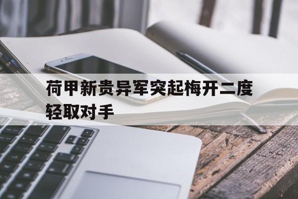 IM电竞-荷甲新贵异军突起梅开二度轻取对手