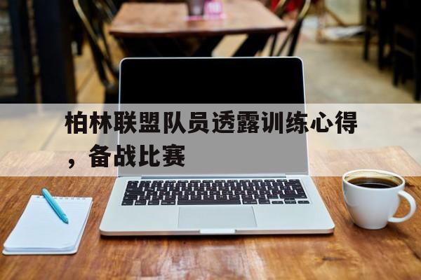 IM电竞-柏林联盟队员透露训练心得，备战比赛