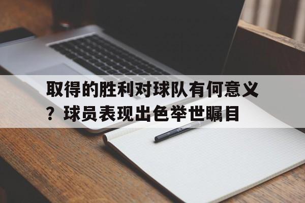 IM电竞赌博-取得的胜利对球队有何意义？球员表现出色举世瞩目