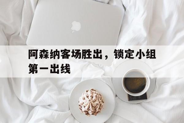 IM电竞赌博-阿森纳客场胜出，锁定小组第一出线