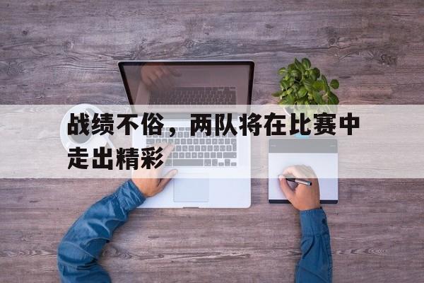 IM电竞体育平台-战绩不俗，两队将在比赛中走出精彩